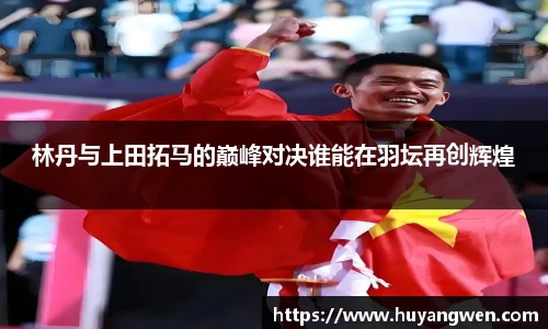 林丹与上田拓马的巅峰对决谁能在羽坛再创辉煌